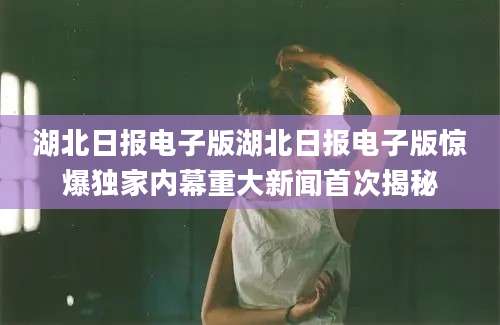 湖北日报电子版湖北日报电子版惊爆独家内幕重大新闻首次揭秘