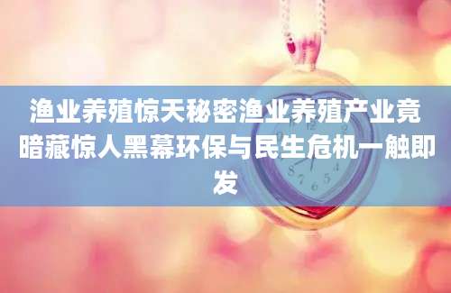 渔业养殖惊天秘密渔业养殖产业竟暗藏惊人黑幕环保与民生危机一触即发