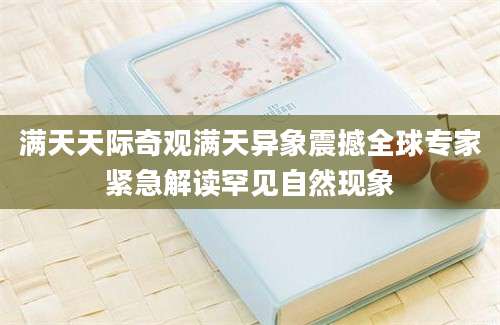满天天际奇观满天异象震撼全球专家紧急解读罕见自然现象