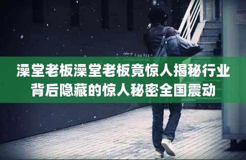 澡堂老板澡堂老板竟惊人揭秘行业背后隐藏的惊人秘密全国震动