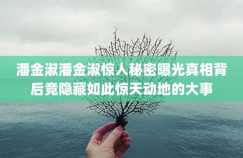 潘金淑潘金淑惊人秘密曝光真相背后竟隐藏如此惊天动地的大事