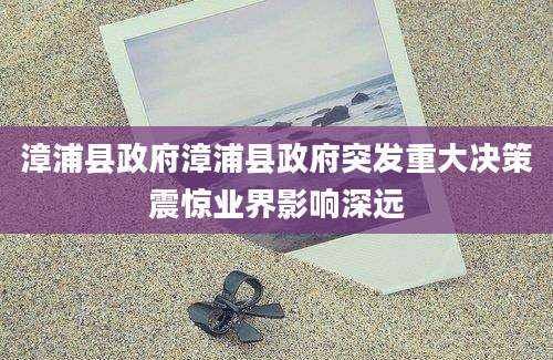 漳浦县政府漳浦县政府突发重大决策震惊业界影响深远