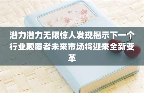 潜力潜力无限惊人发现揭示下一个行业颠覆者未来市场将迎来全新变革