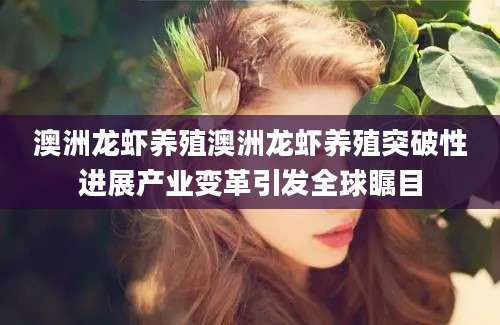 澳洲龙虾养殖澳洲龙虾养殖突破性进展产业变革引发全球瞩目