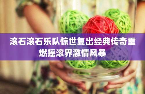 滚石滚石乐队惊世复出经典传奇重燃摇滚界激情风暴