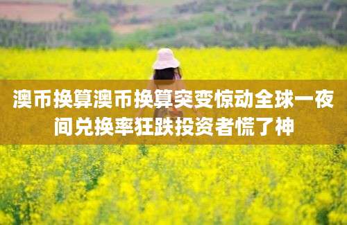 澳币换算澳币换算突变惊动全球一夜间兑换率狂跌投资者慌了神