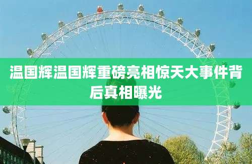 温国辉温国辉重磅亮相惊天大事件背后真相曝光