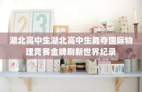 湖北高中生湖北高中生勇夺国际物理竞赛金牌刷新世界纪录