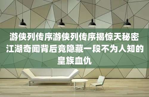 游侠列传序游侠列传序揭惊天秘密江湖奇闻背后竟隐藏一段不为人知的皇族血仇