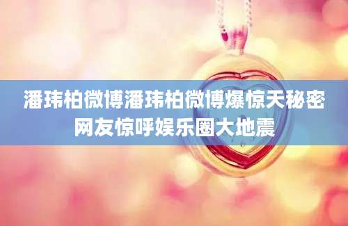 潘玮柏微博潘玮柏微博爆惊天秘密网友惊呼娱乐圈大地震