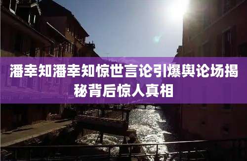 潘幸知潘幸知惊世言论引爆舆论场揭秘背后惊人真相