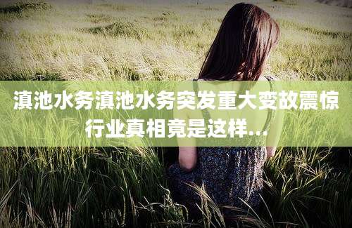 滇池水务滇池水务突发重大变故震惊行业真相竟是这样...