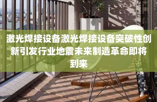 激光焊接设备激光焊接设备突破性创新引发行业地震未来制造革命即将到来