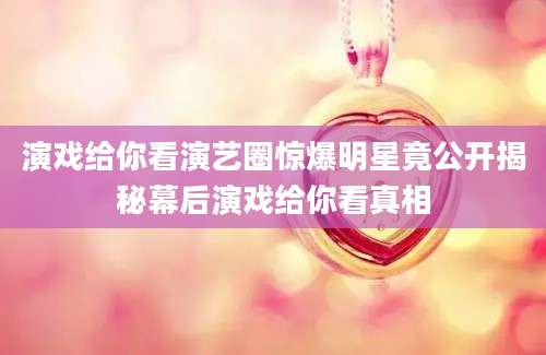 演戏给你看演艺圈惊爆明星竟公开揭秘幕后演戏给你看真相