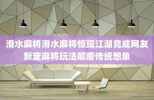 滑水麻将滑水麻将惊现江湖竟成网友新宠麻将玩法颠覆传统想象