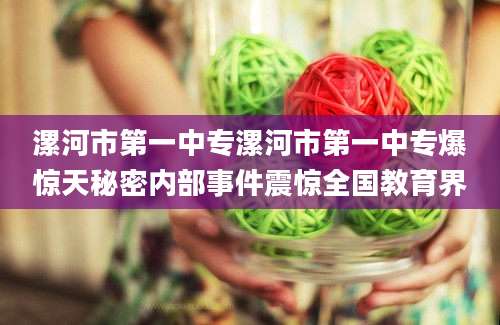 漯河市第一中专漯河市第一中专爆惊天秘密内部事件震惊全国教育界