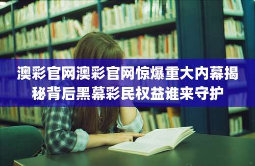 澳彩官网澳彩官网惊爆重大内幕揭秘背后黑幕彩民权益谁来守护
