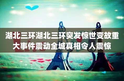 湖北三环湖北三环突发惊世变故重大事件震动全城真相令人震惊