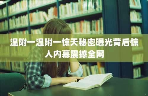 温附一温附一惊天秘密曝光背后惊人内幕震撼全网