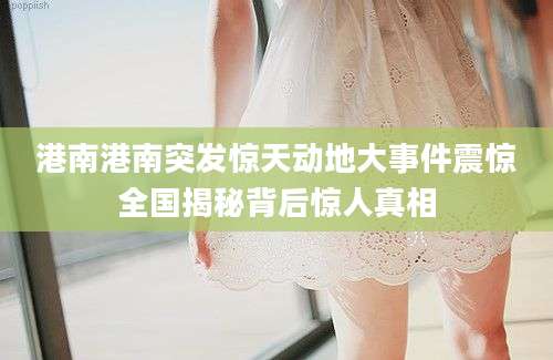 港南港南突发惊天动地大事件震惊全国揭秘背后惊人真相