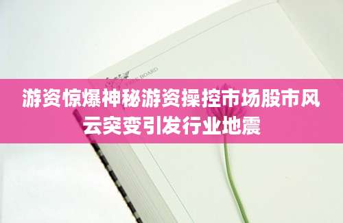 游资惊爆神秘游资操控市场股市风云突变引发行业地震