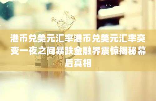 港币兑美元汇率港币兑美元汇率突变一夜之间暴跌金融界震惊揭秘幕后真相