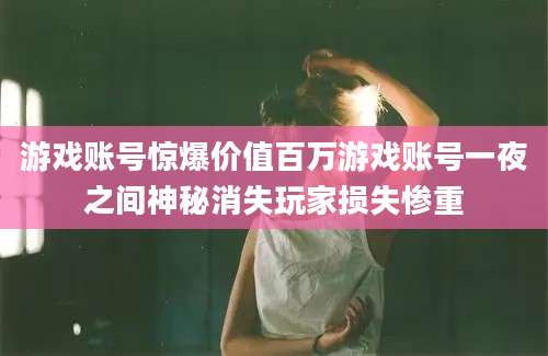 游戏账号惊爆价值百万游戏账号一夜之间神秘消失玩家损失惨重