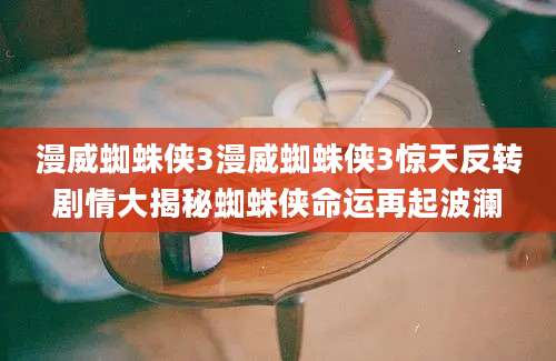 漫威蜘蛛侠3漫威蜘蛛侠3惊天反转剧情大揭秘蜘蛛侠命运再起波澜