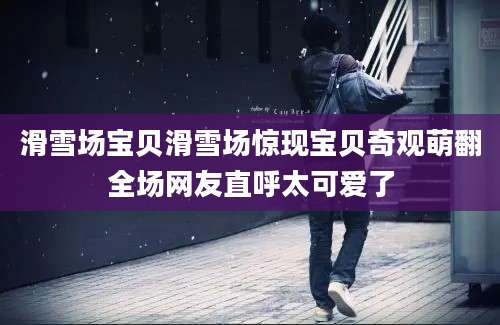 滑雪场宝贝滑雪场惊现宝贝奇观萌翻全场网友直呼太可爱了