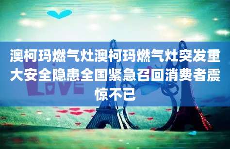 澳柯玛燃气灶澳柯玛燃气灶突发重大安全隐患全国紧急召回消费者震惊不已