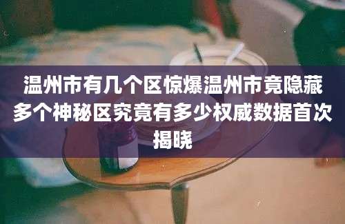 温州市有几个区惊爆温州市竟隐藏多个神秘区究竟有多少权威数据首次揭晓
