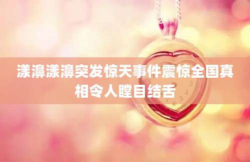 漾濞漾濞突发惊天事件震惊全国真相令人瞠目结舌