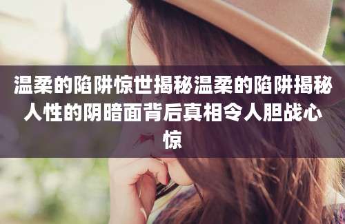 温柔的陷阱惊世揭秘温柔的陷阱揭秘人性的阴暗面背后真相令人胆战心惊