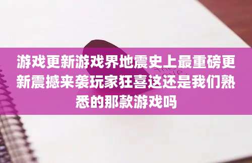 游戏更新游戏界地震史上最重磅更新震撼来袭玩家狂喜这还是我们熟悉的那款游戏吗