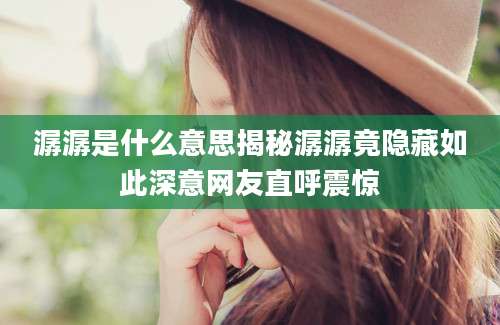 潺潺是什么意思揭秘潺潺竟隐藏如此深意网友直呼震惊