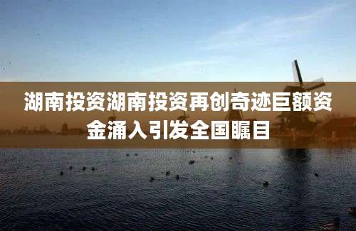 湖南投资湖南投资再创奇迹巨额资金涌入引发全国瞩目