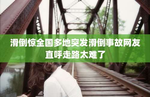 滑倒惊全国多地突发滑倒事故网友直呼走路太难了