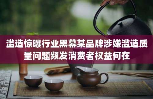滥造惊曝行业黑幕某品牌涉嫌滥造质量问题频发消费者权益何在