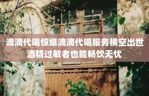 滴滴代喝惊爆滴滴代喝服务横空出世酒精过敏者也能畅饮无忧