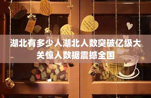 湖北有多少人湖北人数突破亿级大关惊人数据震撼全国