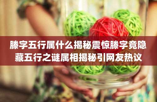 滕字五行属什么揭秘震惊滕字竟隐藏五行之谜属相揭秘引网友热议
