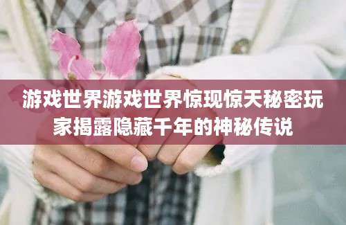 游戏世界游戏世界惊现惊天秘密玩家揭露隐藏千年的神秘传说
