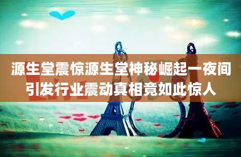 源生堂震惊源生堂神秘崛起一夜间引发行业震动真相竟如此惊人