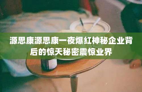 源思康源思康一夜爆红神秘企业背后的惊天秘密震惊业界