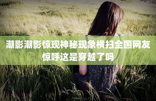 潮影潮影惊现神秘现象横扫全国网友惊呼这是穿越了吗