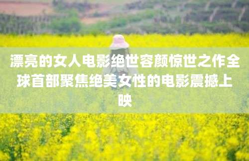 漂亮的女人电影绝世容颜惊世之作全球首部聚焦绝美女性的电影震撼上映