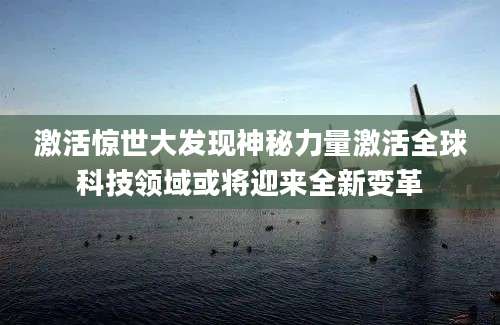 激活惊世大发现神秘力量激活全球科技领域或将迎来全新变革