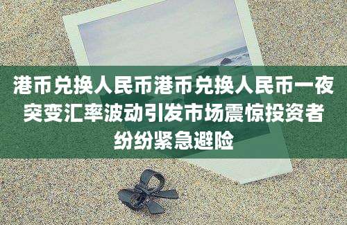 港币兑换人民币港币兑换人民币一夜突变汇率波动引发市场震惊投资者纷纷紧急避险