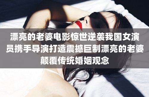 漂亮的老婆电影惊世逆袭我国女演员携手导演打造震撼巨制漂亮的老婆颠覆传统婚姻观念