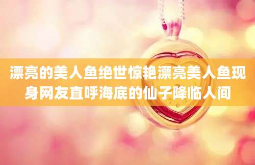漂亮的美人鱼绝世惊艳漂亮美人鱼现身网友直呼海底的仙子降临人间